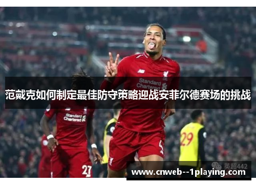 范戴克如何制定最佳防守策略迎战安菲尔德赛场的挑战