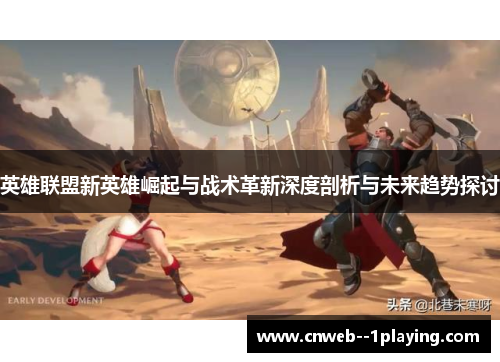 英雄联盟新英雄崛起与战术革新深度剖析与未来趋势探讨