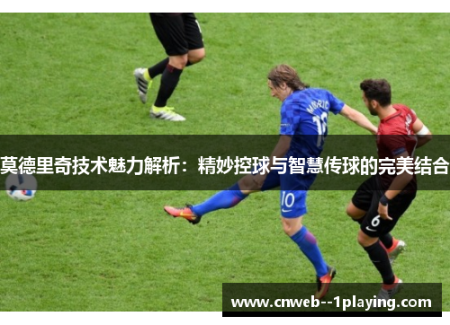莫德里奇技术魅力解析：精妙控球与智慧传球的完美结合
