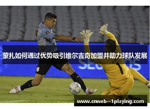 蒙扎如何通过优势吸引维尔吉奇加盟并助力球队发展