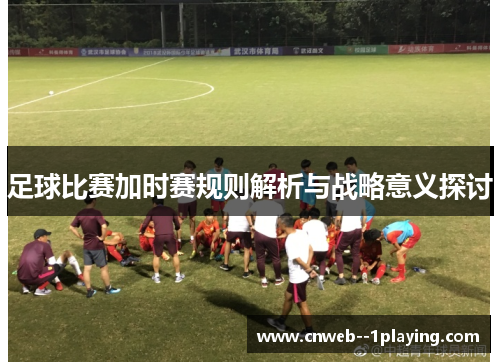 足球比赛加时赛规则解析与战略意义探讨
