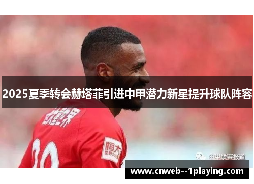 2025夏季转会赫塔菲引进中甲潜力新星提升球队阵容