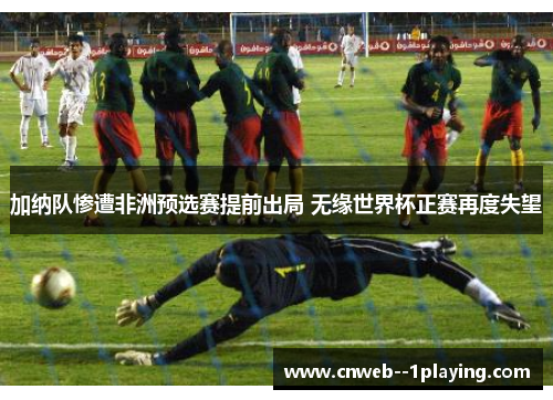 加纳队惨遭非洲预选赛提前出局 无缘世界杯正赛再度失望
