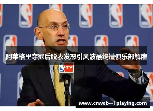 阿莱格里夺冠后脱衣发怒引风波最终遭俱乐部解雇