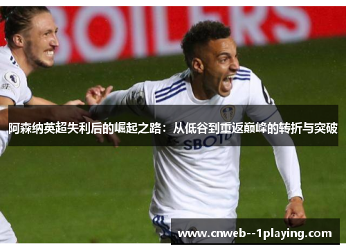 阿森纳英超失利后的崛起之路：从低谷到重返巅峰的转折与突破