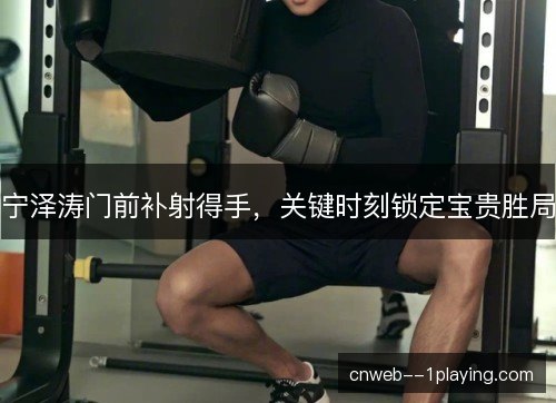 宁泽涛门前补射得手，关键时刻锁定宝贵胜局