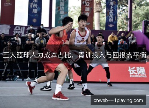 三人篮球人力成本占比,青训投入与回报需平衡 三人篮球人力成本占比,青训投入与回报需平衡