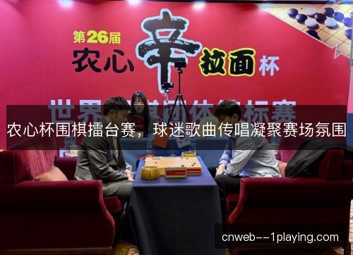 农心杯围棋擂台赛,球迷歌曲传唱凝聚赛场氛围 农心杯围棋擂台赛,球迷歌曲传唱凝聚赛场氛围