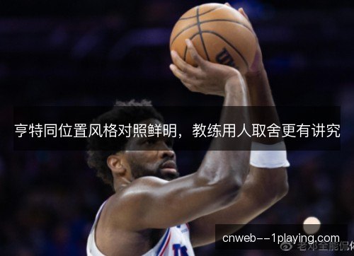 亨特同位置风格对照鲜明,教练用人取舍更有讲究 亨特同位置风格对照鲜明,教练用人取舍更有讲究